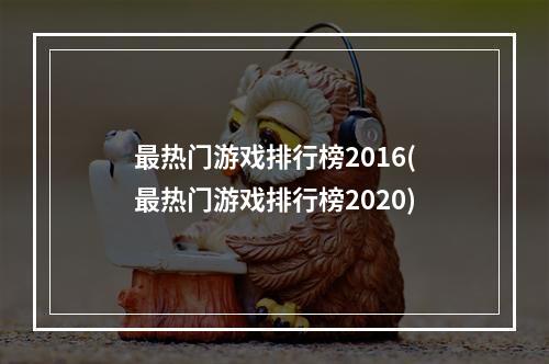 最热门游戏排行榜2016(最热门游戏排行榜2020)