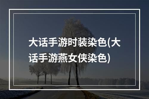 大话手游时装染色(大话手游燕女侠染色)