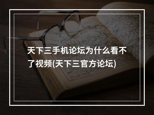 天下三手机论坛为什么看不了视频(天下三官方论坛)