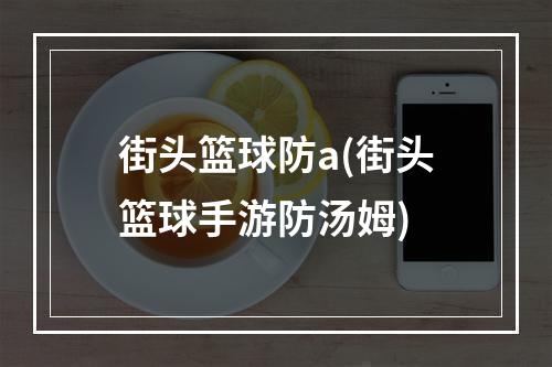 街头篮球防a(街头篮球手游防汤姆)