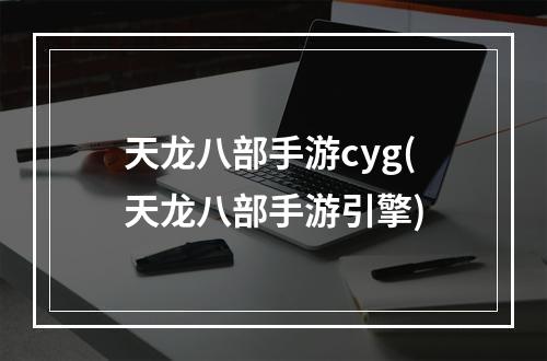 天龙八部手游cyg(天龙八部手游引擎)