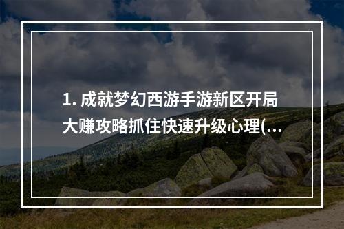 1. 成就梦幻西游手游新区开局大赚攻略抓住快速升级心理(快速冲级利器) 2. 独家揭秘梦幻西游手游新区攻略从头到尾的优化打法(新区开局必备攻略)