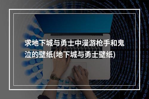 求地下城与勇士中漫游枪手和鬼泣的壁纸(地下城与勇士壁纸)