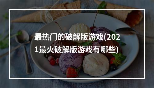 最热门的破解版游戏(2021最火破解版游戏有哪些)