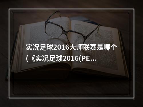 实况足球2016大师联赛是哪个(《实况足球2016(PES2016)》大师联赛球员角色效果及出现条件)