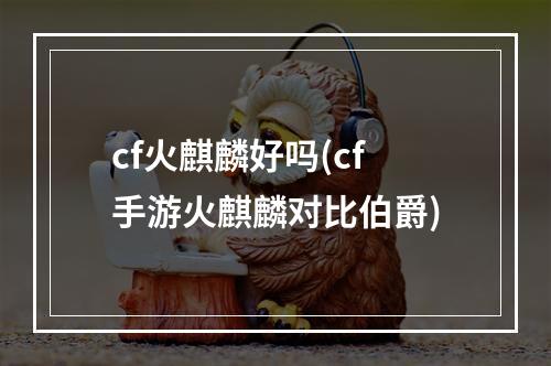 cf火麒麟好吗(cf手游火麒麟对比伯爵)