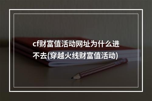 cf财富值活动网址为什么进不去(穿越火线财富值活动)