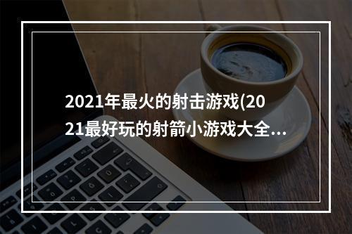 2021年最火的射击游戏(2021最好玩的射箭小游戏大全 好玩的射箭游戏有哪些)