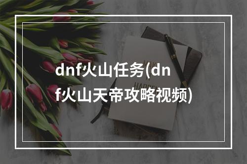 dnf火山任务(dnf火山天帝攻略视频)