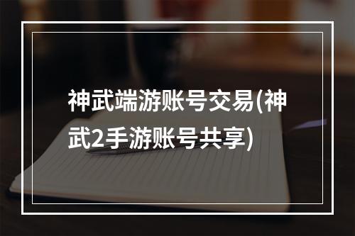 神武端游账号交易(神武2手游账号共享)