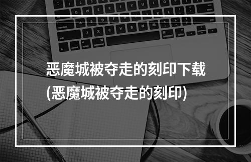 恶魔城被夺走的刻印下载(恶魔城被夺走的刻印)