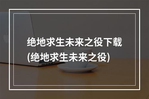 绝地求生未来之役下载(绝地求生未来之役)