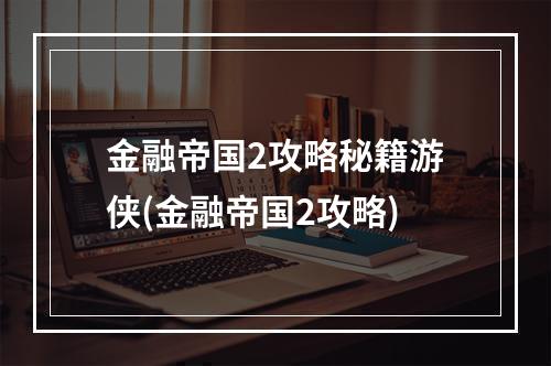 金融帝国2攻略秘籍游侠(金融帝国2攻略)