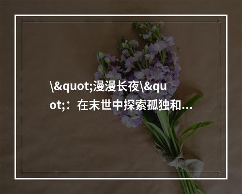 \"漫漫长夜\"：在末世中探索孤独和恐惧的冒险