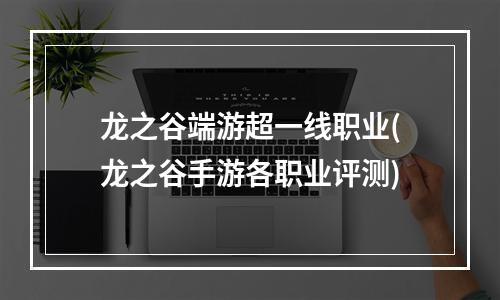 龙之谷端游超一线职业(龙之谷手游各职业评测)