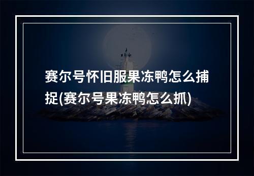 赛尔号怀旧服果冻鸭怎么捕捉(赛尔号果冻鸭怎么抓)