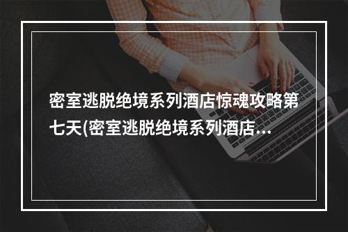 密室逃脱绝境系列酒店惊魂攻略第七天(密室逃脱绝境系列酒店惊魂攻略)