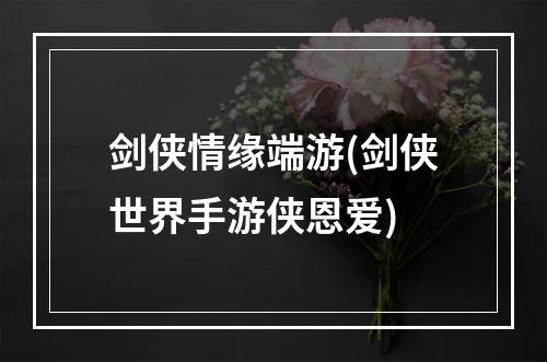 剑侠情缘端游(剑侠世界手游侠恩爱)