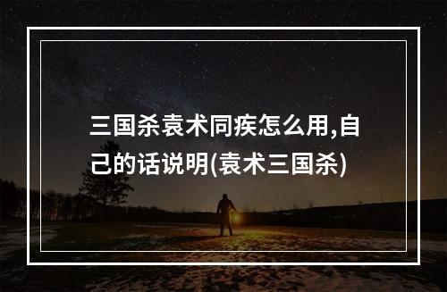 三国杀袁术同疾怎么用,自己的话说明(袁术三国杀)