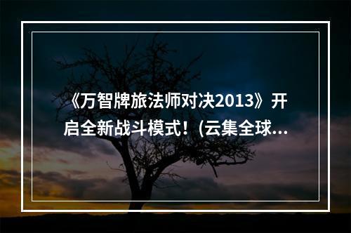 《万智牌旅法师对决2013》开启全新战斗模式！(云集全球神仙，乱斗夺宝)