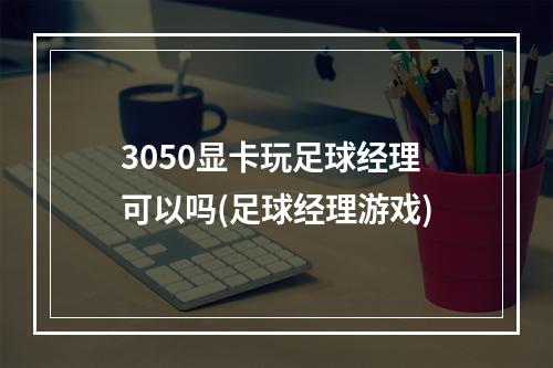 3050显卡玩足球经理可以吗(足球经理游戏)