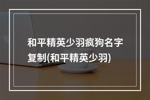 和平精英少羽疯狗名字复制(和平精英少羽)