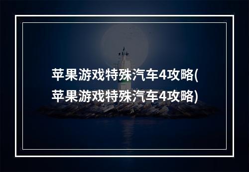 苹果游戏特殊汽车4攻略(苹果游戏特殊汽车4攻略)