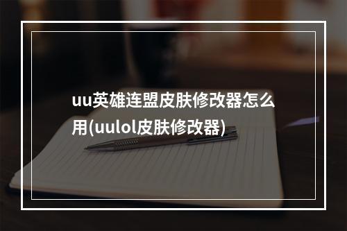 uu英雄连盟皮肤修改器怎么用(uulol皮肤修改器)