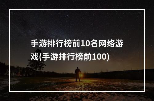 手游排行榜前10名网络游戏(手游排行榜前100)