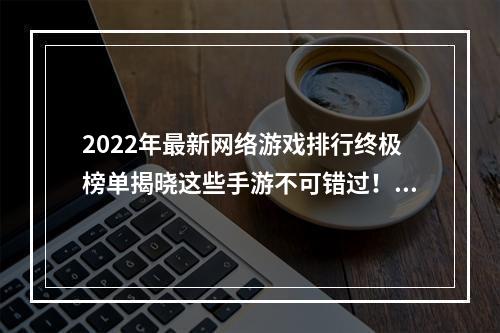 2022年最新网络游戏排行终极榜单揭晓这些手游不可错过！(强势问鼎排名前十的手游有哪些？)