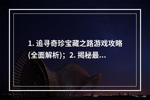 1. 追寻奇珍宝藏之路游戏攻略(全面解析)；2. 揭秘最难找的宝藏地点寻宝游戏技巧大揭秘