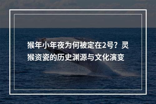 猴年小年夜为何被定在2号？灵猴资瓷的历史渊源与文化演变