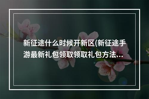 新征途什么时候开新区(新征途手游最新礼包领取领取礼包方法)