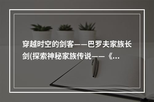 穿越时空的剑客——巴罗夫家族长剑(探索神秘家族传说——《巴罗夫家族长剑》试玩体验)