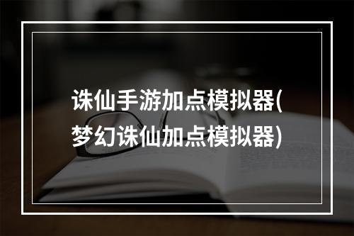 诛仙手游加点模拟器(梦幻诛仙加点模拟器)