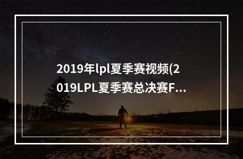 2019年lpl夏季赛视频(2019LPL夏季赛总决赛FPX vs RNG比赛视频 2019LPL夏季)