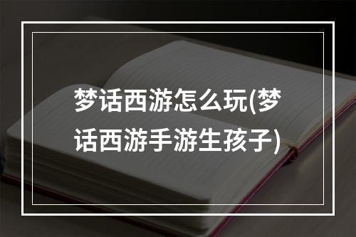 梦话西游怎么玩(梦话西游手游生孩子)