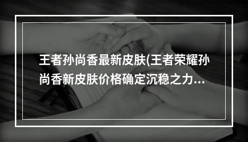 王者孙尚香最新皮肤(王者荣耀孙尚香新皮肤价格确定沉稳之力原价488点券)