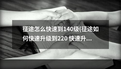 征途怎么快速到140级(征途如何快速升级到220 快速升级到200的方法)