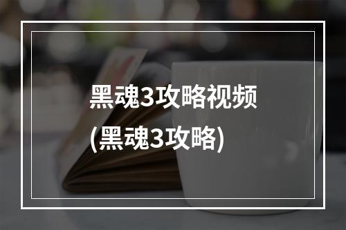 黑魂3攻略视频(黑魂3攻略)