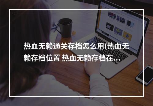 热血无赖通关存档怎么用(热血无赖存档位置 热血无赖存档在哪 存档位置说明)