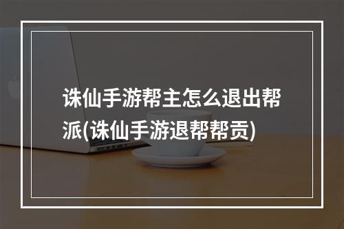 诛仙手游帮主怎么退出帮派(诛仙手游退帮帮贡)