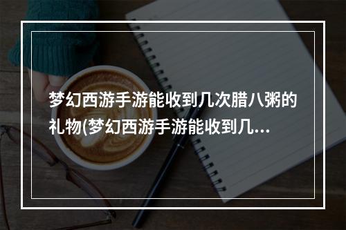 梦幻西游手游能收到几次腊八粥的礼物(梦幻西游手游能收到几次腊八粥)