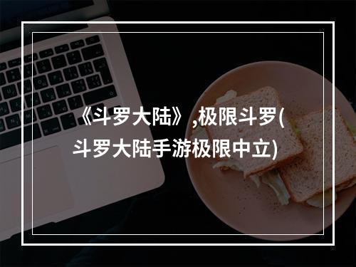 《斗罗大陆》,极限斗罗(斗罗大陆手游极限中立)