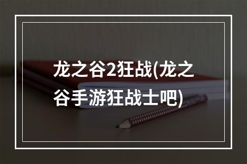 龙之谷2狂战(龙之谷手游狂战士吧)