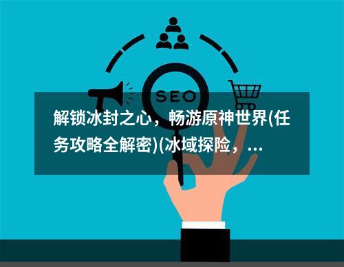 解锁冰封之心，畅游原神世界(任务攻略全解密)(冰域探险，原神“冰封之心”零距离接触攻略)