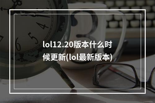 lol12.20版本什么时候更新(lol最新版本)