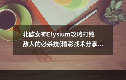 北欧女神Elysium攻略打败敌人的必杀技(精彩战术分享)