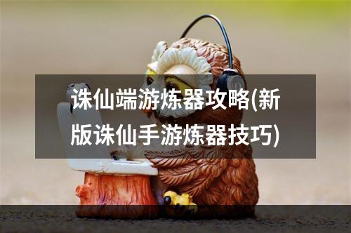 诛仙端游炼器攻略(新版诛仙手游炼器技巧)