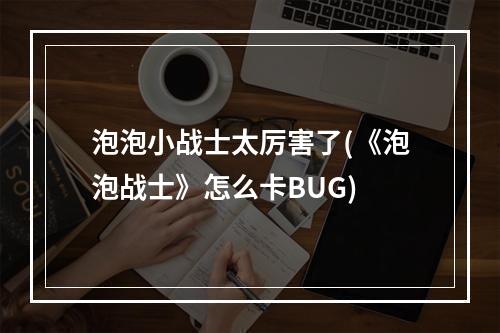 泡泡小战士太厉害了(《泡泡战士》怎么卡BUG)